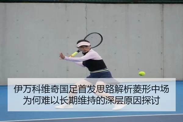 伊万科维奇国足首发思路解析菱形中场为何难以长期维持的深层原因探讨